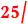 25/